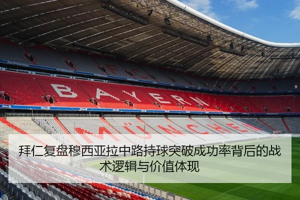 拜仁复盘穆西亚拉中路持球突破成功率背后的战术逻辑与价值体现