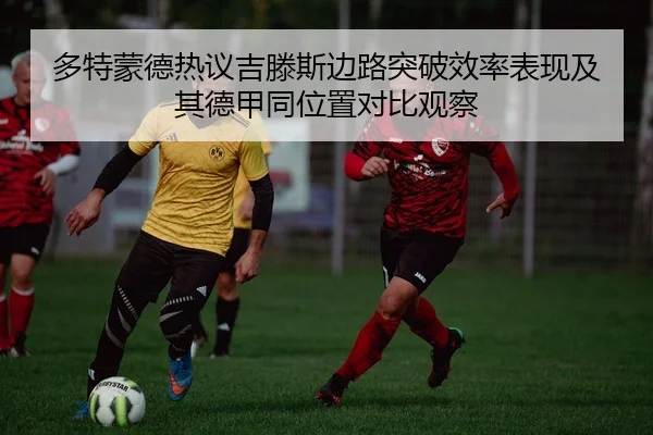 多特蒙德热议吉滕斯边路突破效率表现及其德甲同位置对比观察