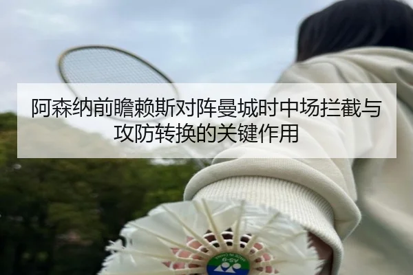 阿森纳前瞻赖斯对阵曼城时中场拦截与攻防转换的关键作用