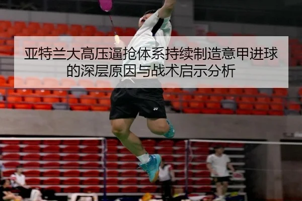 亚特兰大高压逼抢体系持续制造意甲进球的深层原因与战术启示分析