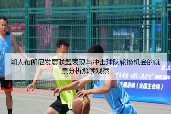 湖人布朗尼发展联盟表现与冲击球队轮换机会的前景分析解读观察