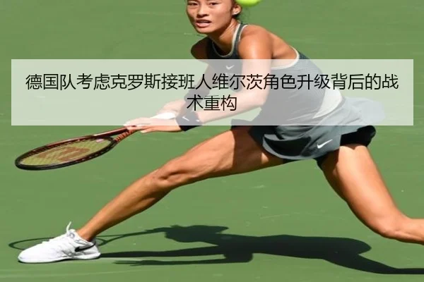 德国队考虑克罗斯接班人维尔茨角色升级背后的战术重构