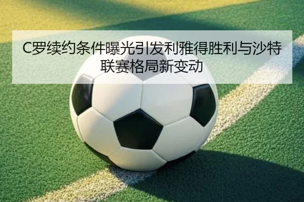 C罗续约条件曝光引发利雅得胜利与沙特联赛格局新变动