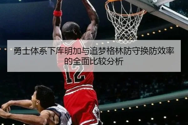 勇士体系下库明加与追梦格林防守换防效率的全面比较分析